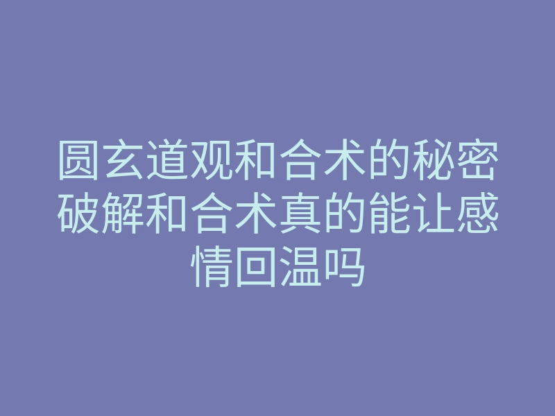 圆玄道观和合术的秘密破解和合术真的能让感情回温吗