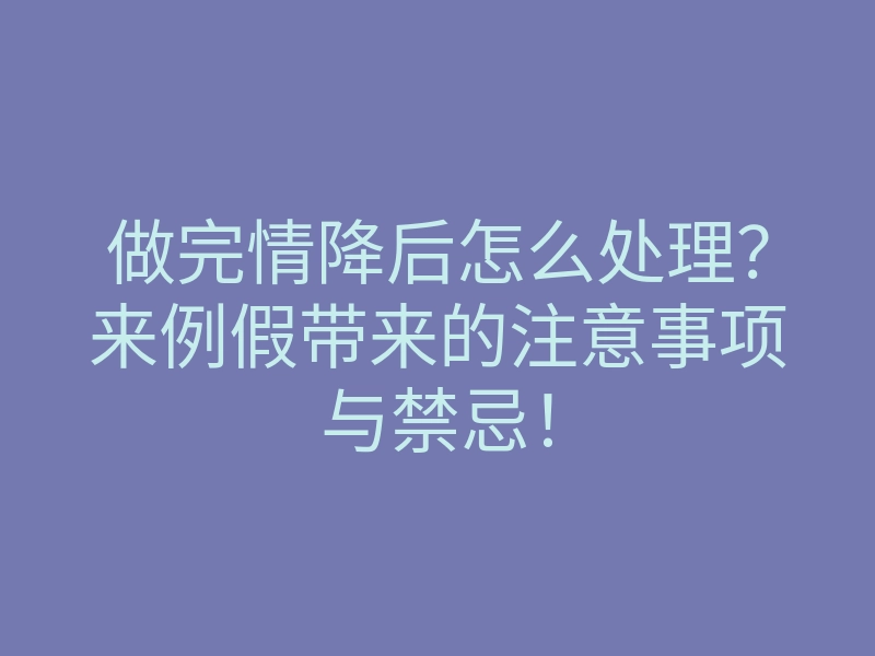 做完情降后怎么处理?来例假带来的注意事项与禁忌!