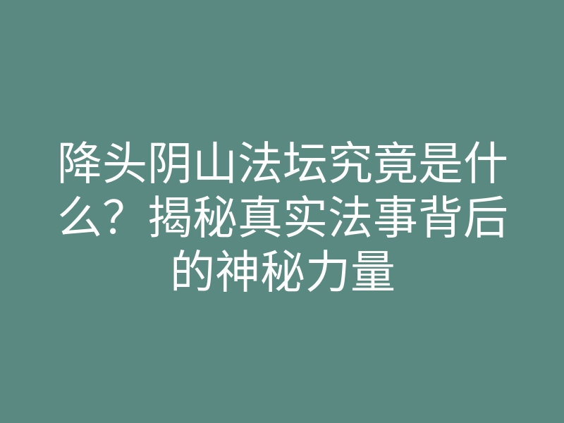 降头阴山法坛究竟是什么?揭秘真实法事背后的神秘力量