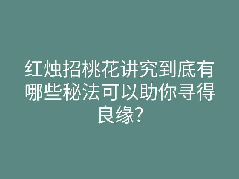 红烛招桃花讲究到底有哪些秘法可以助你寻得良缘?