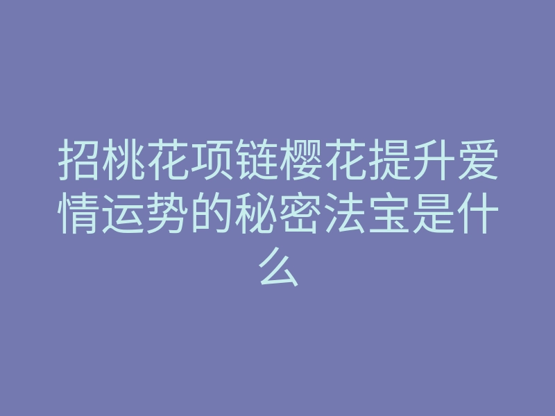 招桃花项链樱花提升爱情运势的秘密法宝是什么