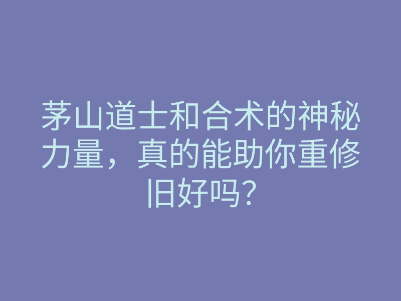 茅山道士和合术的神秘力量,真的能助你重修旧好吗?