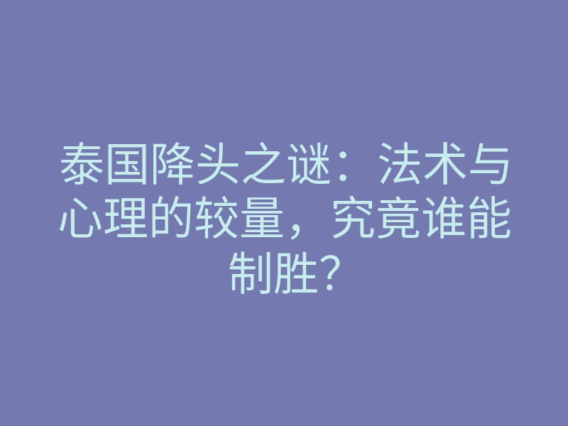 泰国降头之谜：法术与心理的较量，究竟谁能制胜？