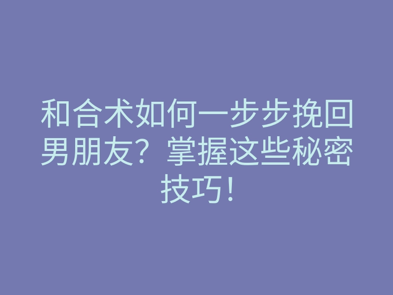 和合术如何一步步挽回男朋友?掌握这些秘密技巧!