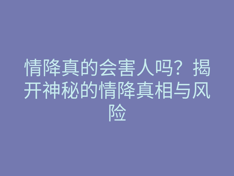 情降真的会害人吗?揭开神秘的情降真相与风险
