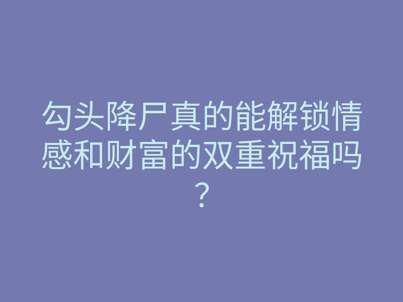 勾头降尸真的能解锁情感和财富的双重祝福吗?