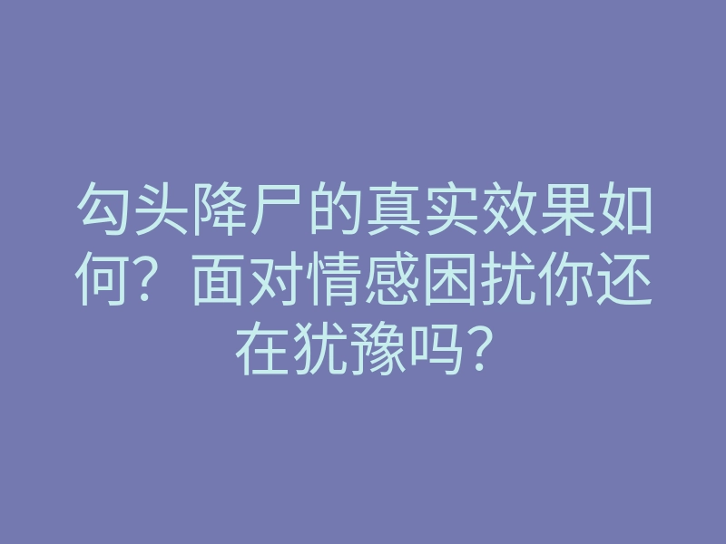 勾头降尸的真实效果如何?面对情感困扰你还在犹豫吗?