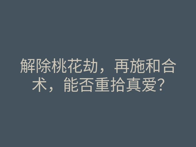 解除桃花劫,再施和合术,能否重拾真爱?