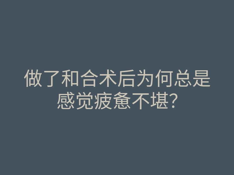 做了和合术后为何总是感觉疲惫不堪?