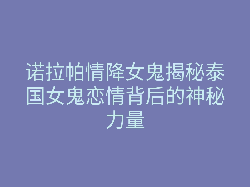 诺拉帕情降女鬼揭秘泰国女鬼恋情背后的神秘力量