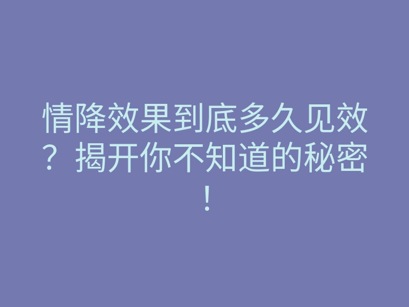 情降效果到底多久见效?揭开你不知道的秘密!