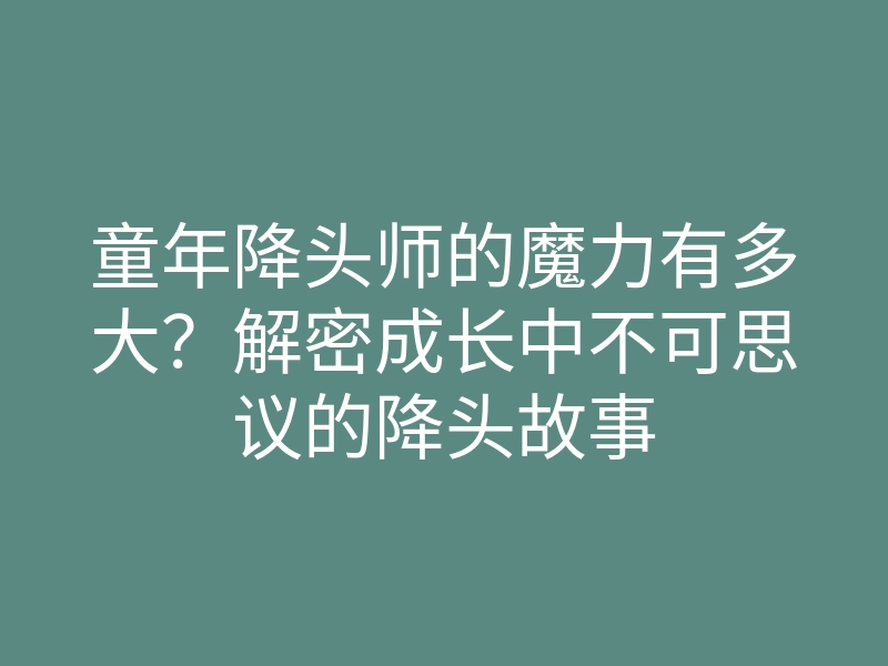 童年降头师的魔力有多大?解密成长中不可思议的降头故事