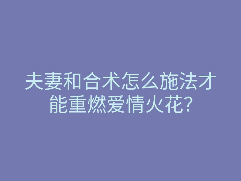 夫妻和合术怎么施法才能重燃爱情火花?