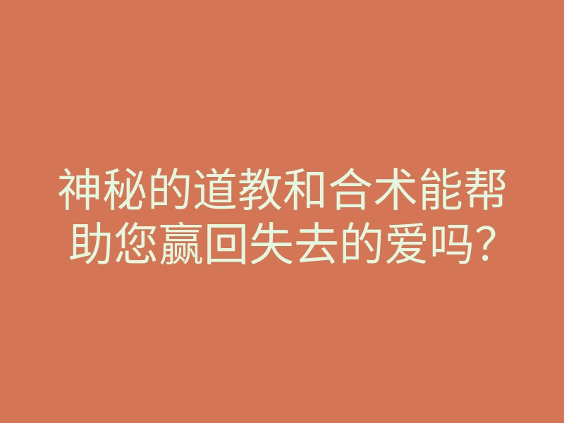 神秘的道教和合术能帮助您赢回失去的爱吗?