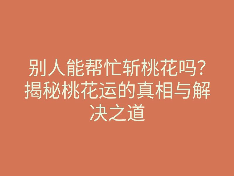 别人能帮忙斩桃花吗?揭秘桃花运的真相与解决之道