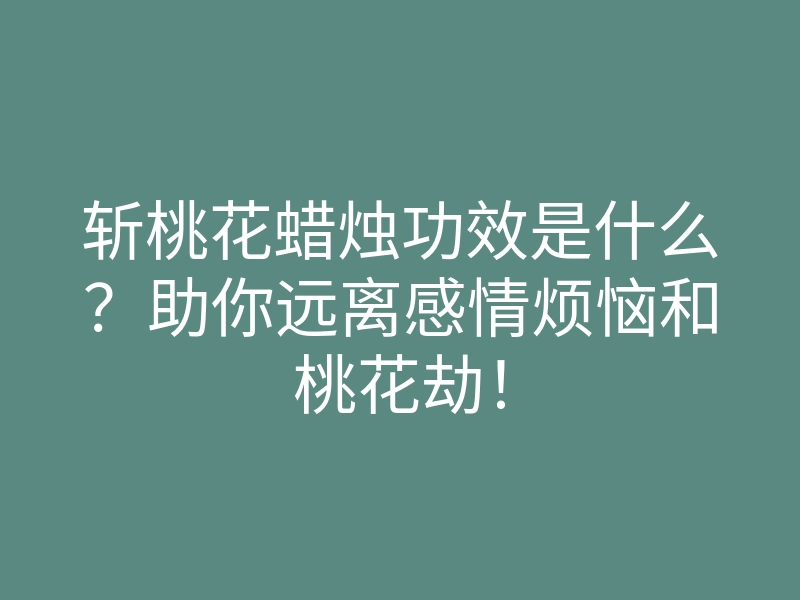 斩桃花蜡烛功效是什么?助你远离感情烦恼和桃花劫!