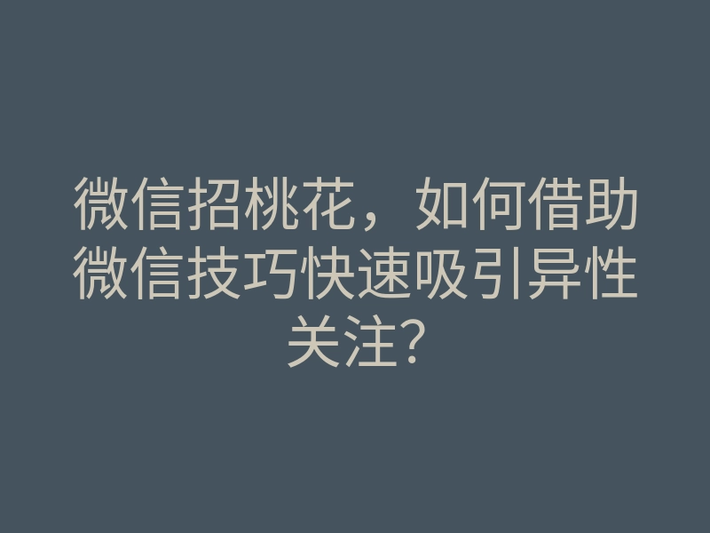 微信招桃花,如何借助微信技巧快速吸引异性关注?