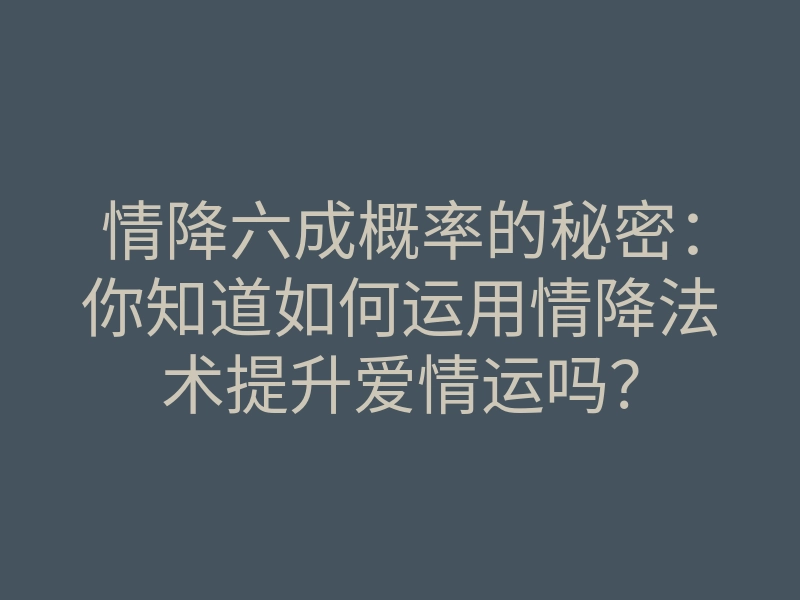 情降六成概率的秘密:你知道如何运用情降法术提升爱情运吗?