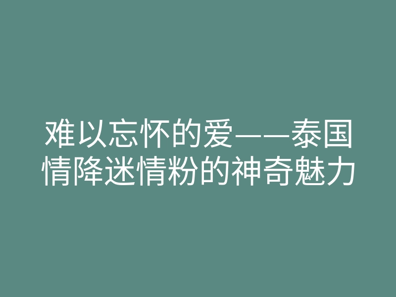 难以忘怀的爱——泰国情降迷情粉的神奇魅力
