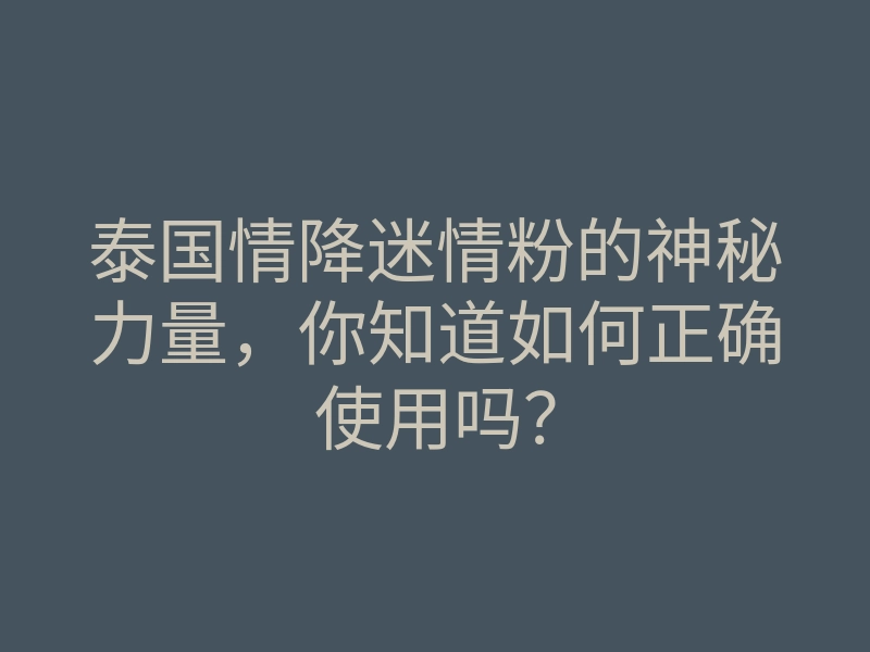 泰国情降迷情粉的神秘力量，你知道如何正确使用吗？
