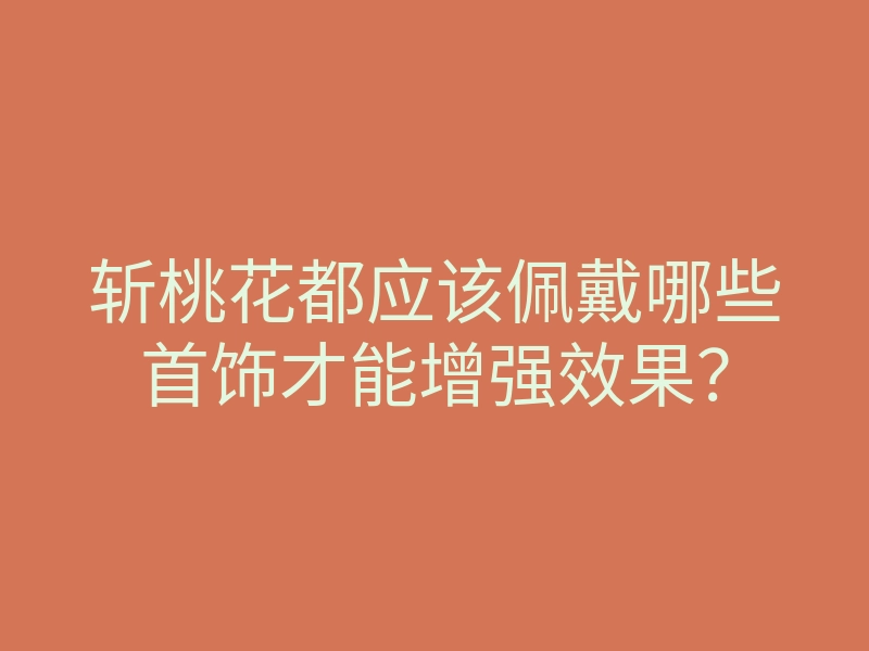 斩桃花都应该佩戴哪些首饰才能增强效果?