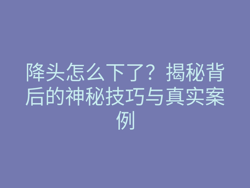 降头怎么下了?揭秘背后的神秘技巧与真实案例