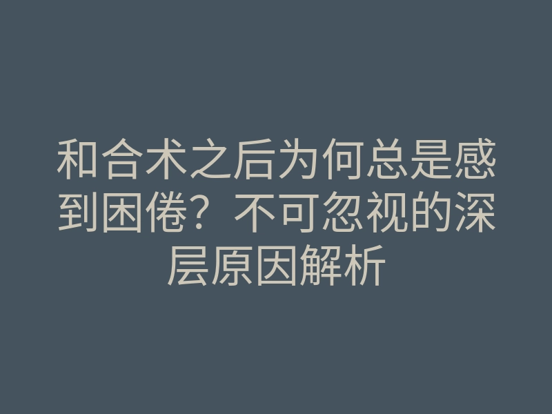 和合术之后为何总是感到困倦？不可忽视的深层原因解析