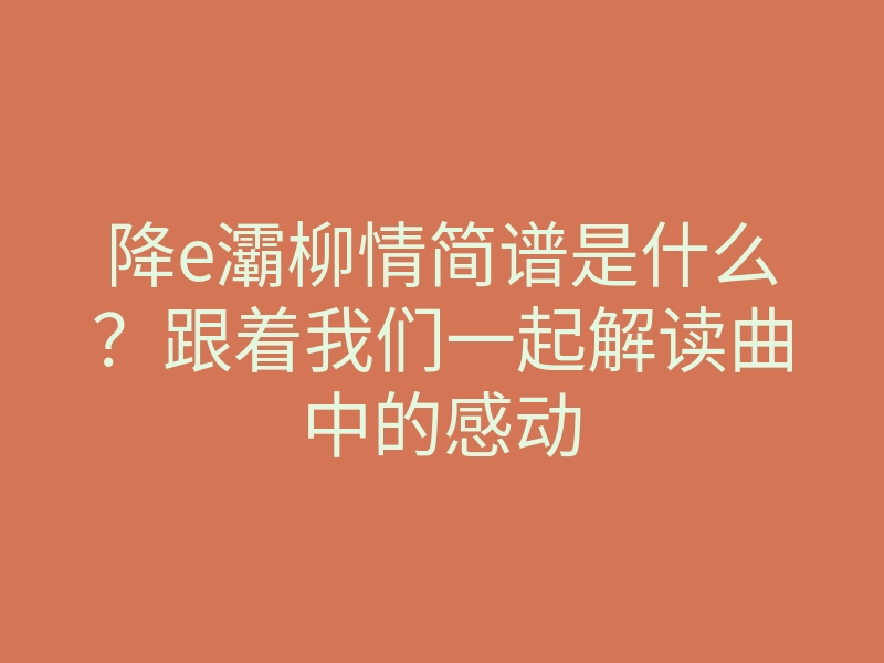 降e灞柳情简谱是什么？跟着我们一起解读曲中的感动