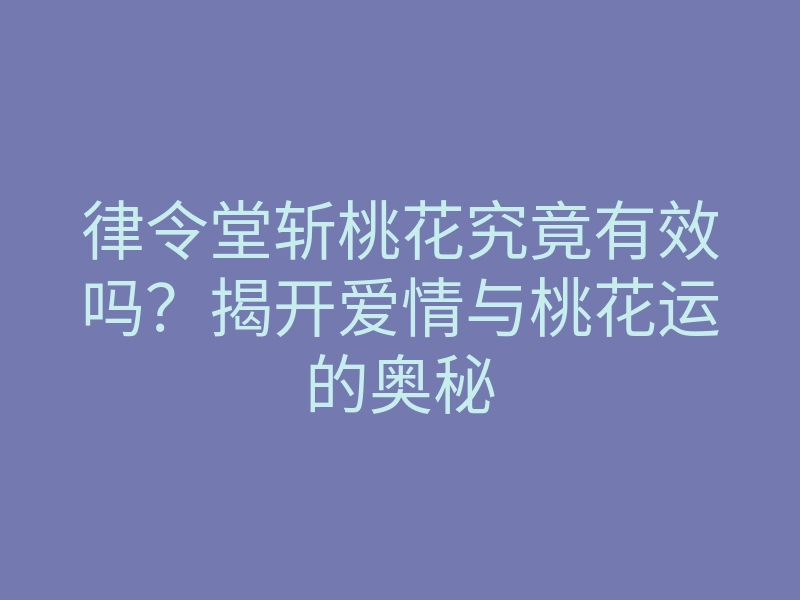 律令堂斩桃花究竟有效吗?揭开爱情与桃花运的奥秘
