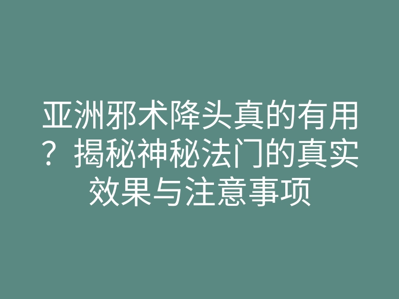 亚洲邪术降头真的有用?揭秘神秘法门的真实效果与注意事项