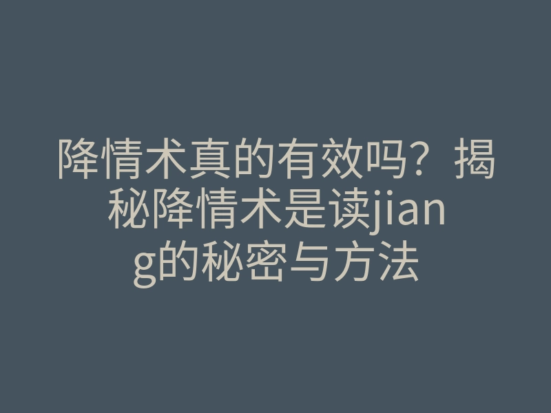降情术真的有效吗?揭秘降情术是读jiang的秘密与方法