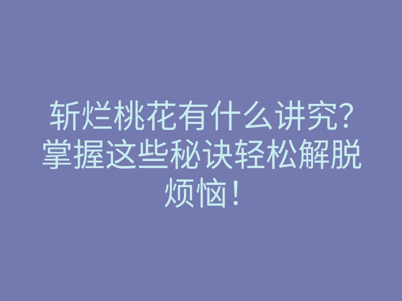 斩烂桃花有什么讲究?掌握这些秘诀轻松解脱烦恼!