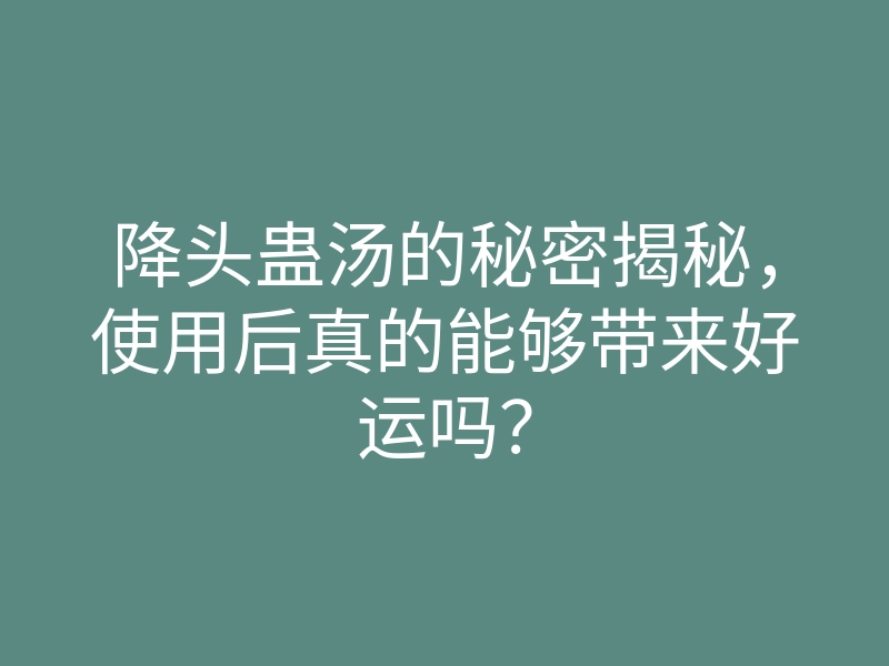 降头蛊汤的秘密揭秘,使用后真的能够带来好运吗?