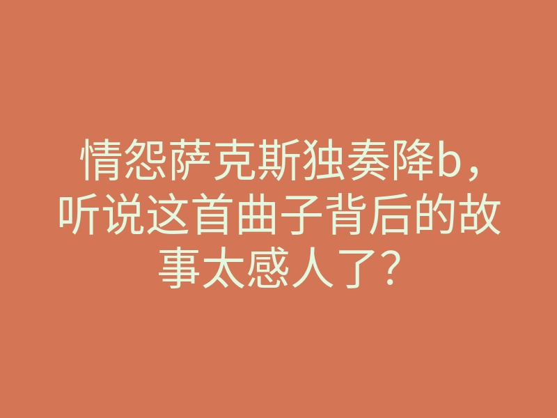情怨萨克斯独奏降b,听说这首曲子背后的故事太感人了?