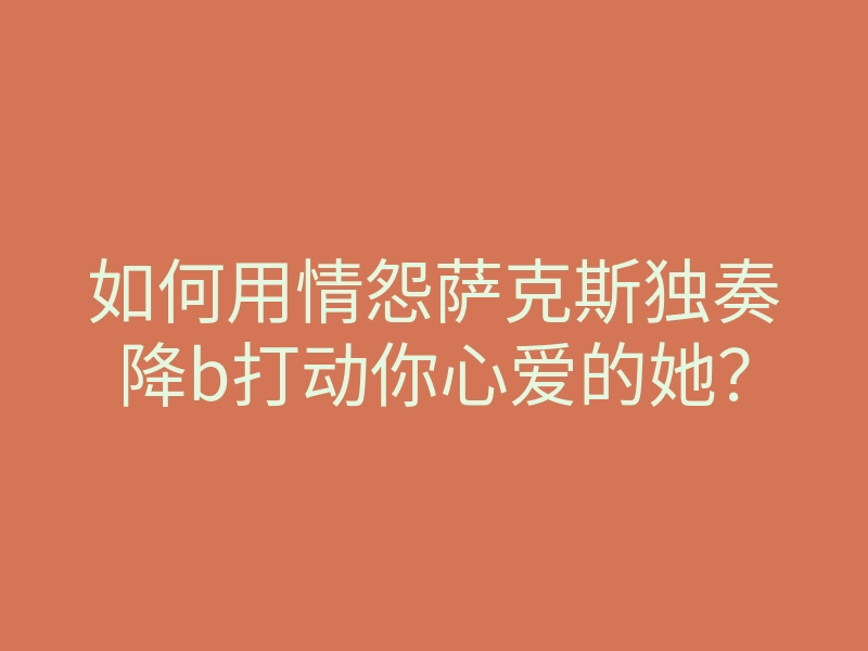 如何用情怨萨克斯独奏降b打动你心爱的她?
