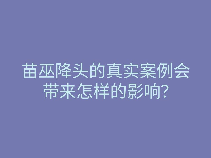 苗巫降头的真实案例会带来怎样的影响?
