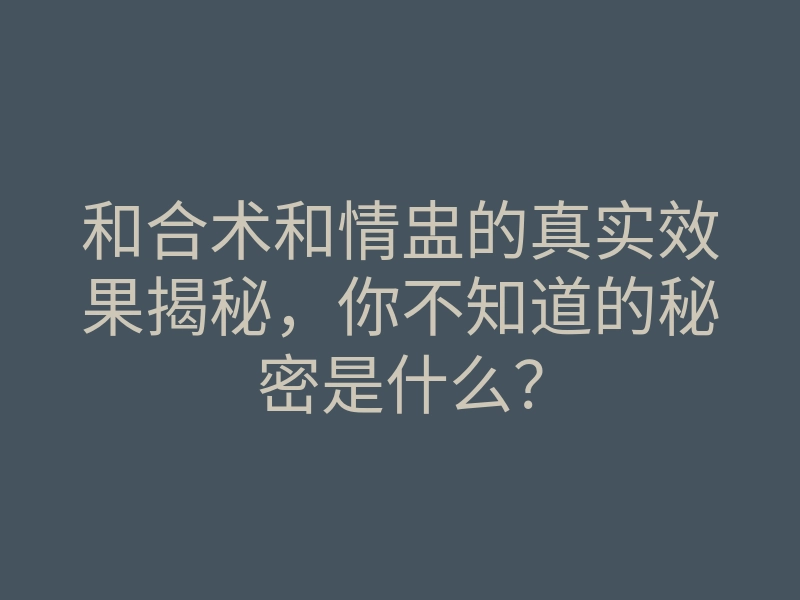 和合术和情盅的真实效果揭秘,你不知道的秘密是什么?