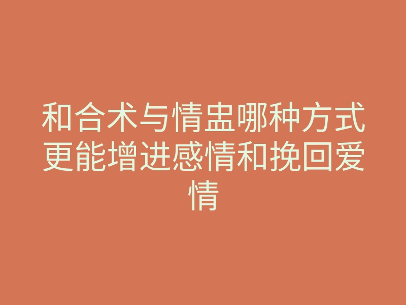 和合术与情盅哪种方式更能增进感情和挽回爱情