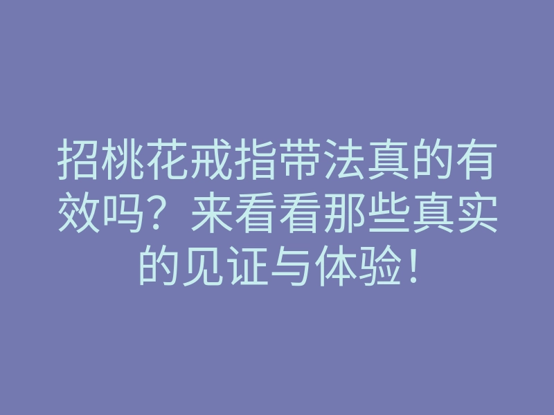 招桃花戒指带法真的有效吗?来看看那些真实的见证与体验!