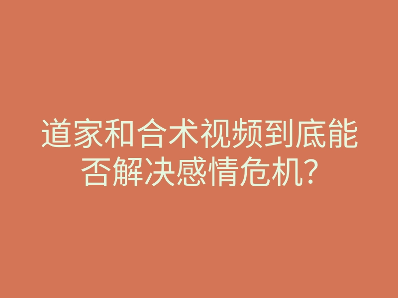 道家和合术视频到底能否解决感情危机?