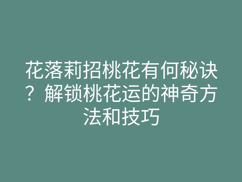 花落莉招桃花有何秘诀?解锁桃花运的神奇方法和技巧