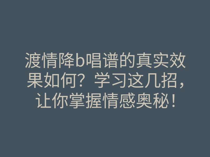 渡情降b唱谱的真实效果如何?学习这几招,让你掌握情感奥秘!