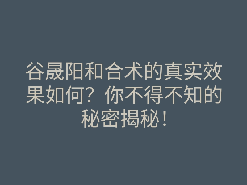 谷晟阳和合术的真实效果如何？你不得不知的秘密揭秘！