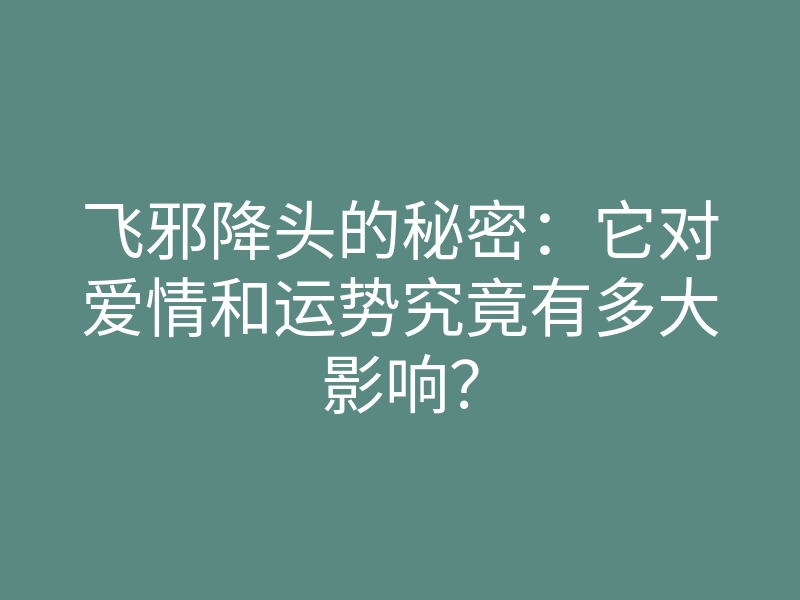 飞邪降头的秘密:它对爱情和运势究竟有多大影响?