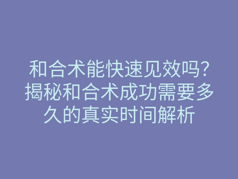 和合术能快速见效吗？揭秘和合术成功需要多久的真实时间解析