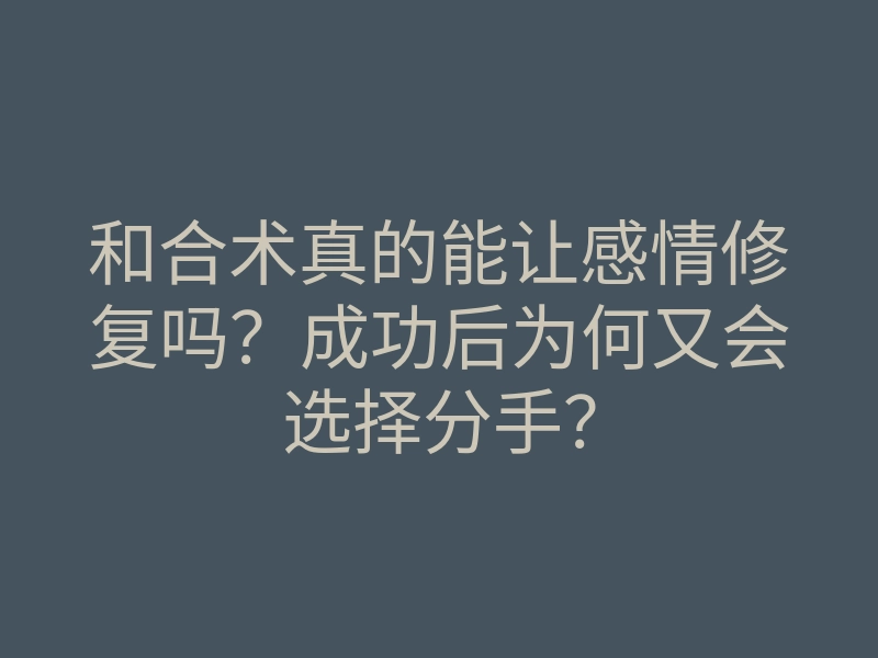 和合术真的能让感情修复吗?成功后为何又会选择分手?