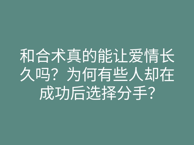 和合术真的能让爱情长久吗?为何有些人却在成功后选择分手?