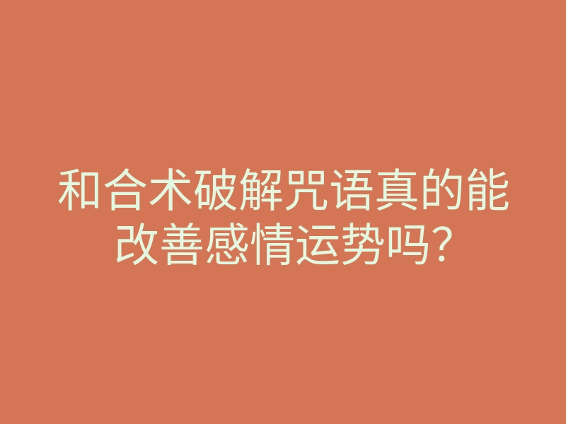 和合术破解咒语真的能改善感情运势吗？