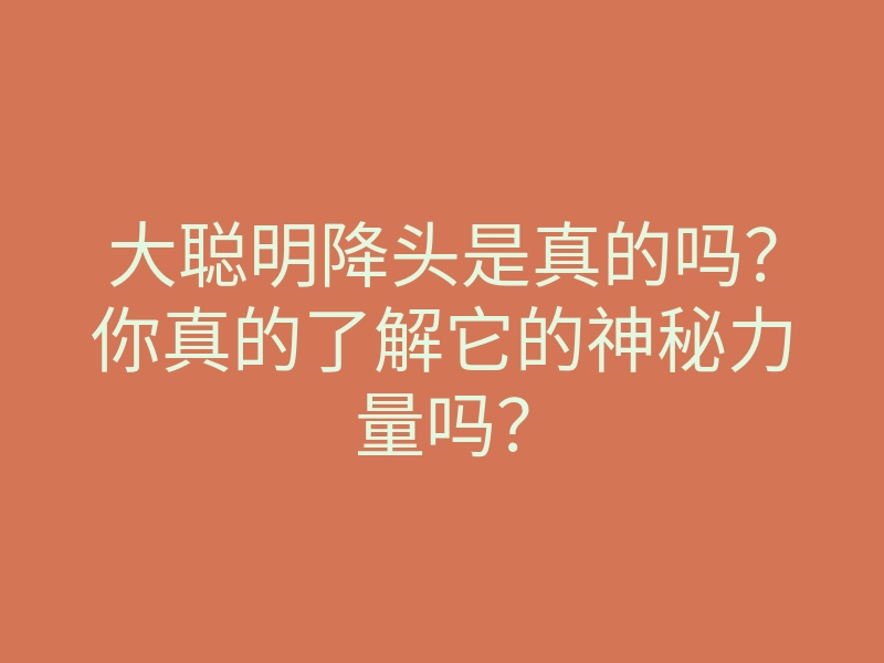 大聪明降头是真的吗?你真的了解它的神秘力量吗?