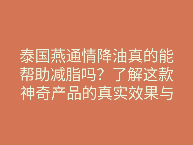 泰国燕通情降油真的能帮助减脂吗?了解这款神奇产品的真实效果与使用方法